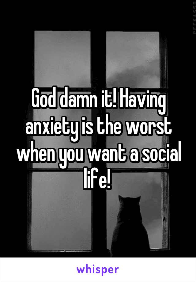 God damn it! Having anxiety is the worst when you want a social life! 