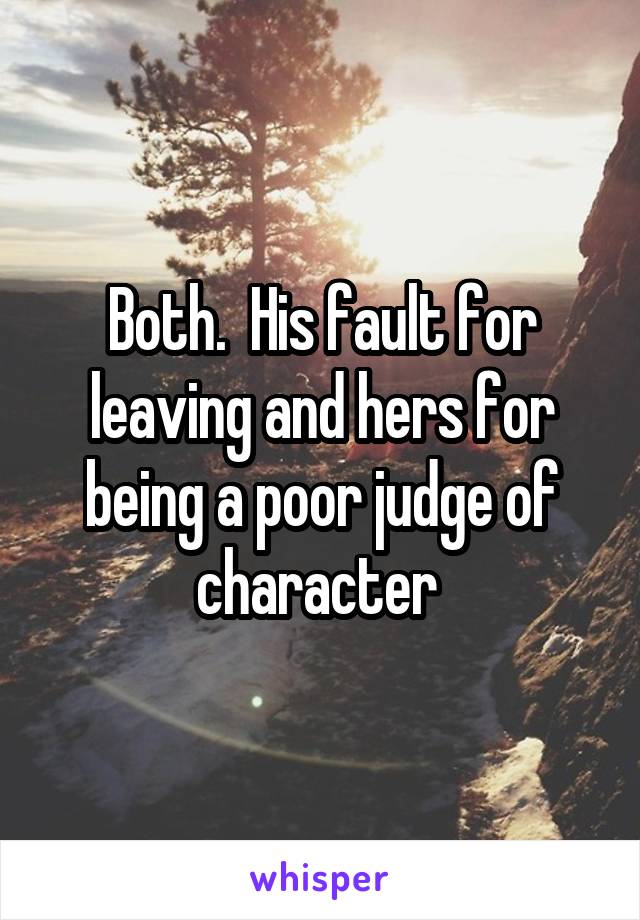 Both.  His fault for leaving and hers for being a poor judge of character 