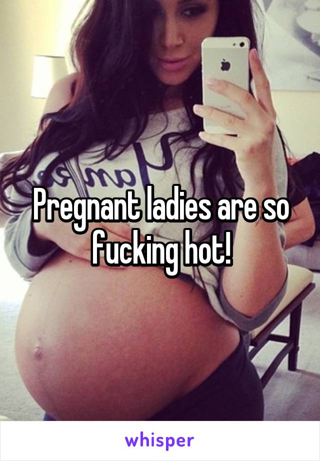 Pregnant ladies are so fucking hot!