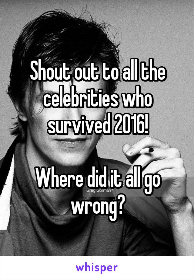 Shout out to all the celebrities who survived 2016!

Where did it all go wrong?