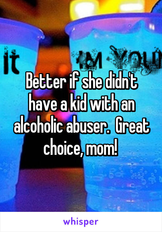 Better if she didn't have a kid with an alcoholic abuser.  Great choice, mom! 