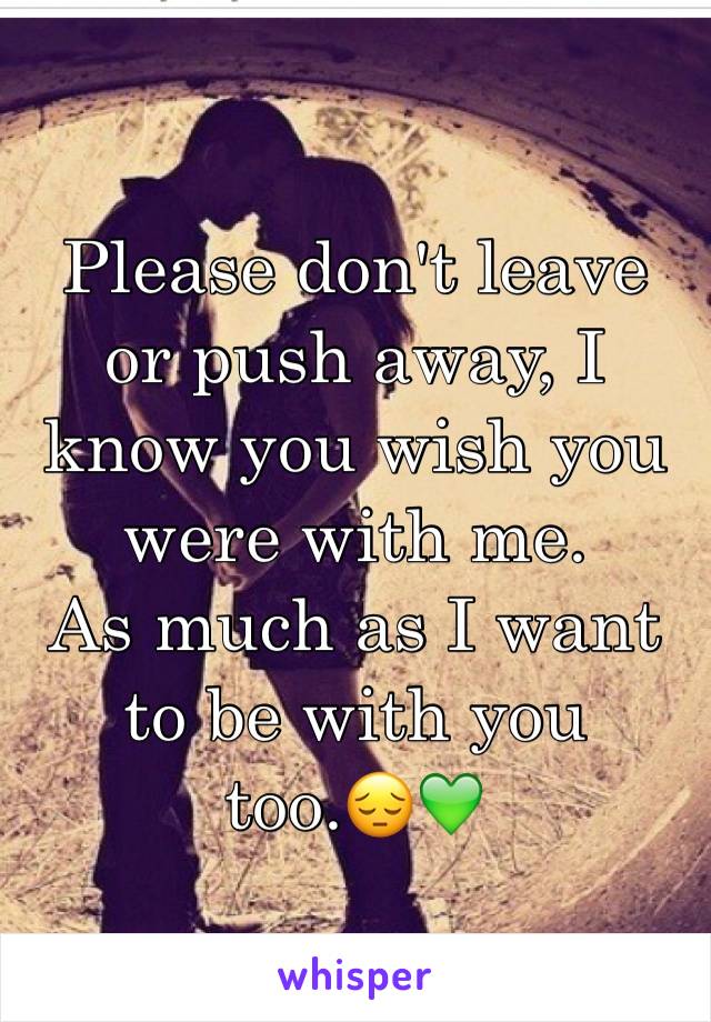 Please don't leave or push away, I know you wish you were with me. 
As much as I want to be with you too.😔💚 