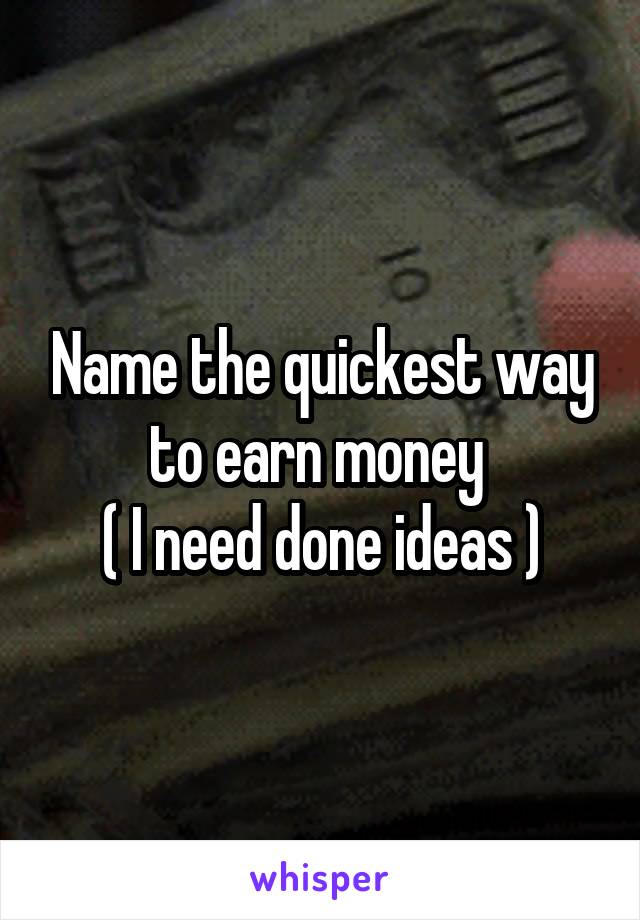 Name the quickest way to earn money 
( I need done ideas )