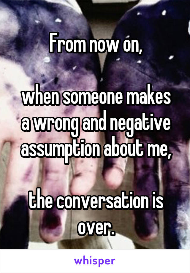 From now on,

when someone makes a wrong and negative assumption about me,

the conversation is over.