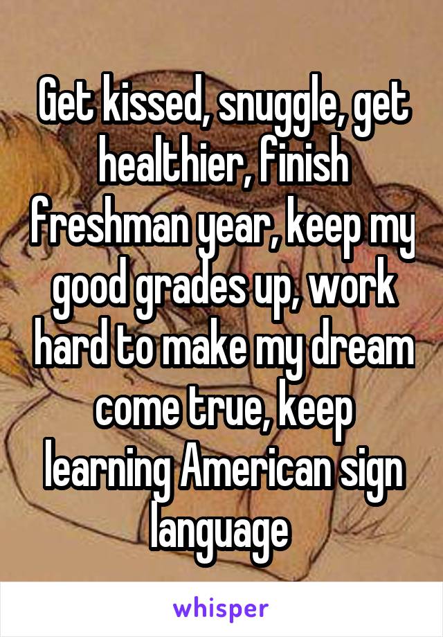 Get kissed, snuggle, get healthier, finish freshman year, keep my good grades up, work hard to make my dream come true, keep learning American sign language 