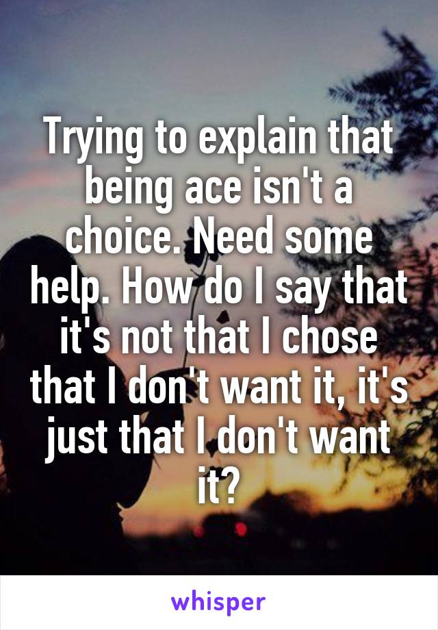 Trying to explain that being ace isn't a choice. Need some help. How do I say that it's not that I chose that I don't want it, it's just that I don't want it?