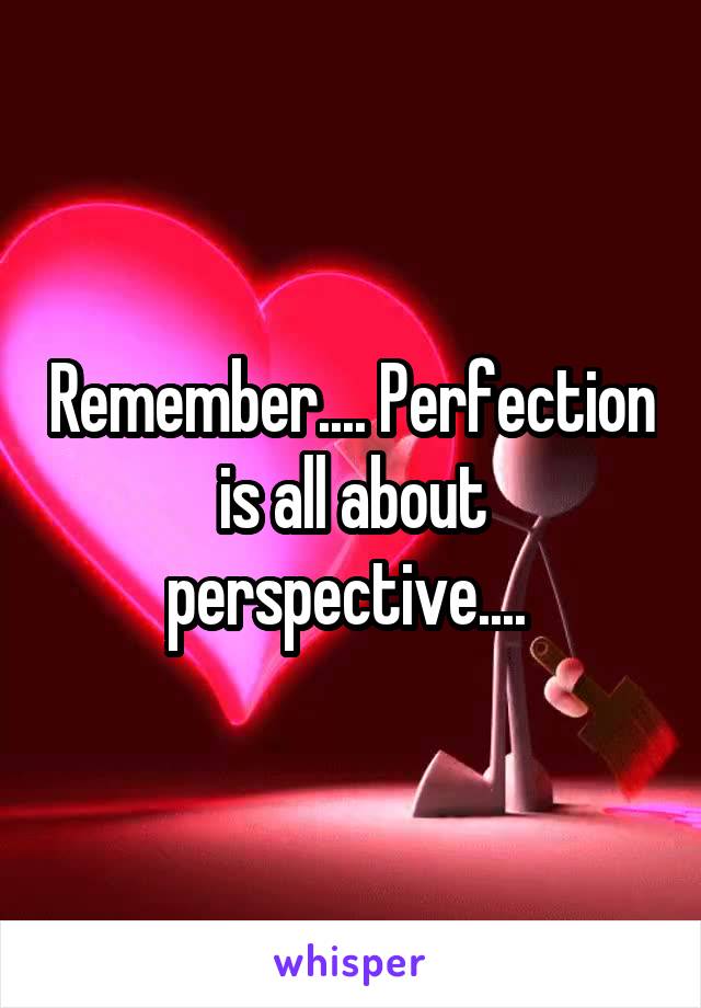 Remember.... Perfection is all about perspective.... 