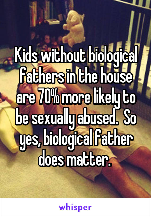 Kids without biological fathers in the house are 70% more likely to be sexually abused.  So yes, biological father does matter. 