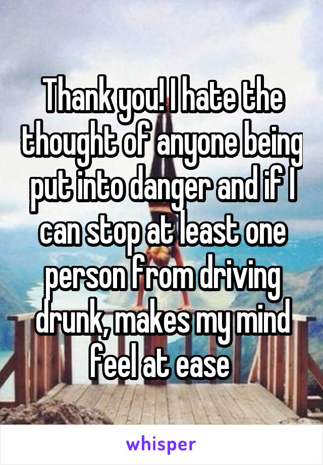 Thank you! I hate the thought of anyone being put into danger and if I can stop at least one person from driving drunk, makes my mind feel at ease 