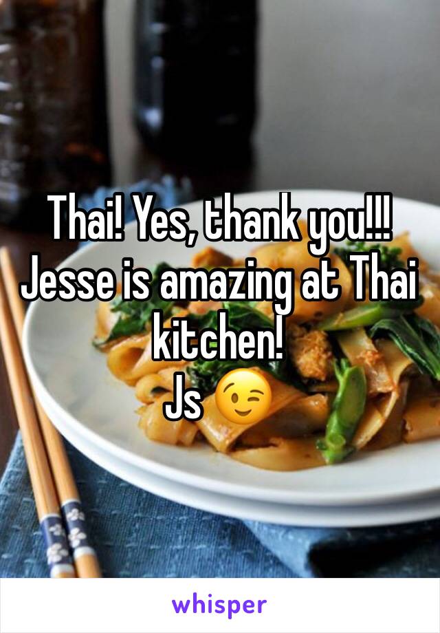 Thai! Yes, thank you!!! Jesse is amazing at Thai kitchen! 
Js 😉