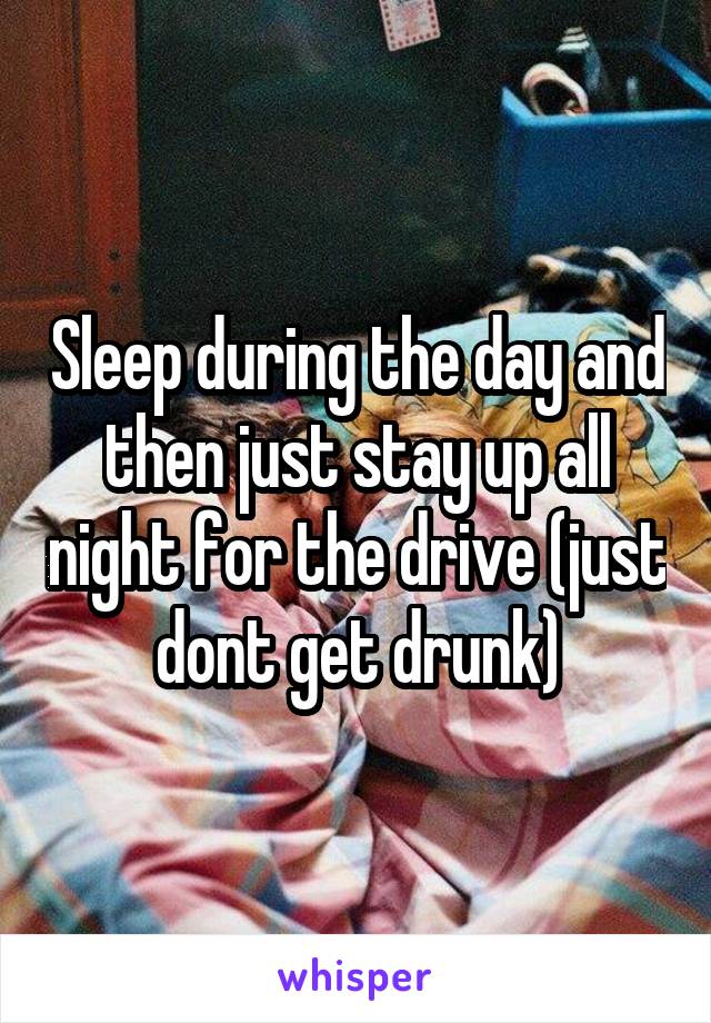 Sleep during the day and then just stay up all night for the drive (just dont get drunk)