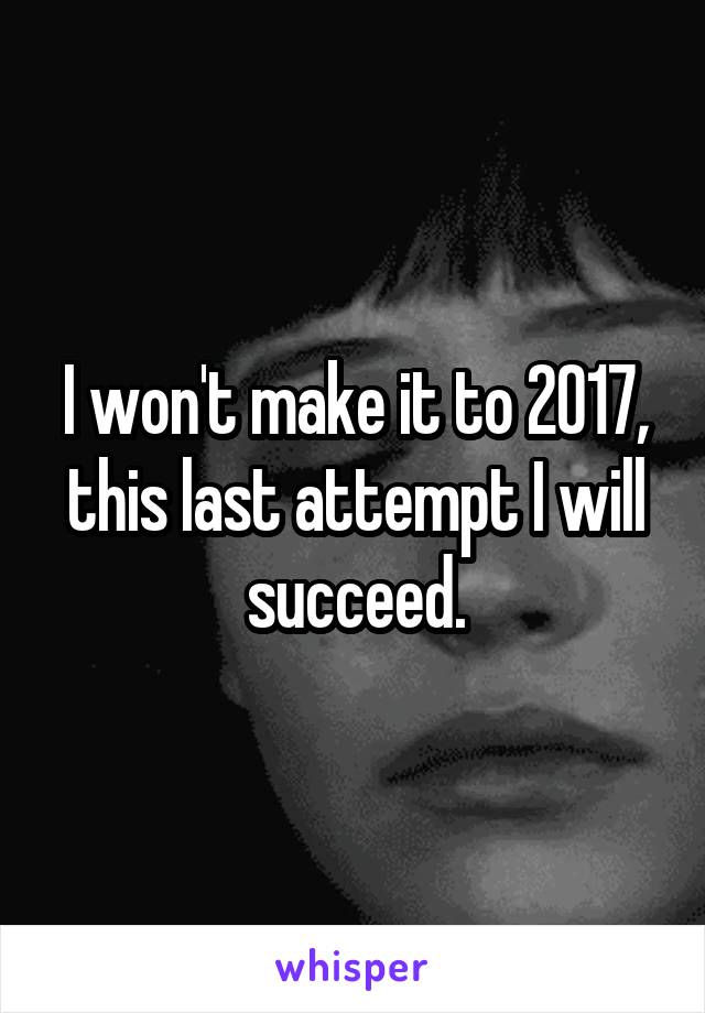 I won't make it to 2017, this last attempt I will succeed.