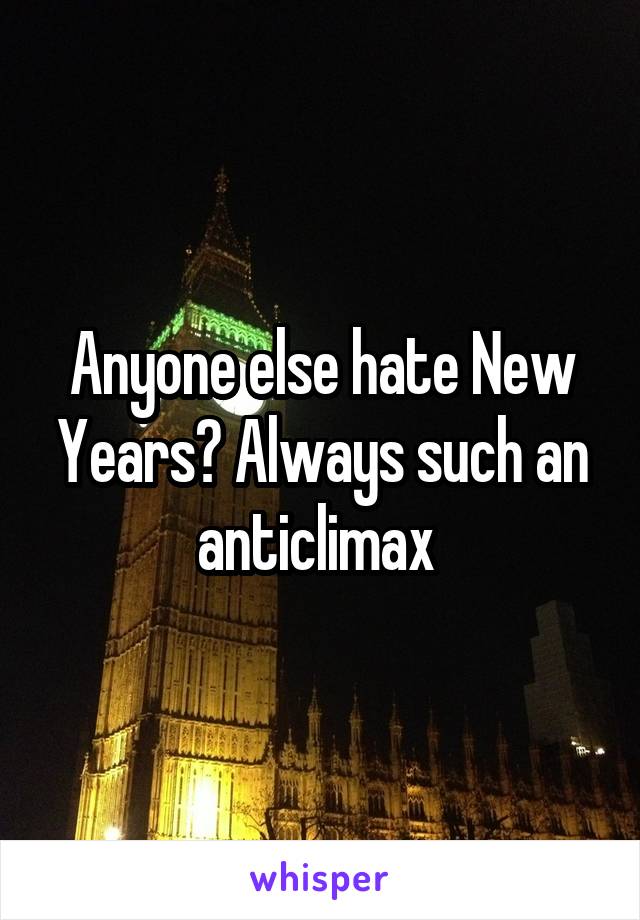 Anyone else hate New Years? Always such an anticlimax 