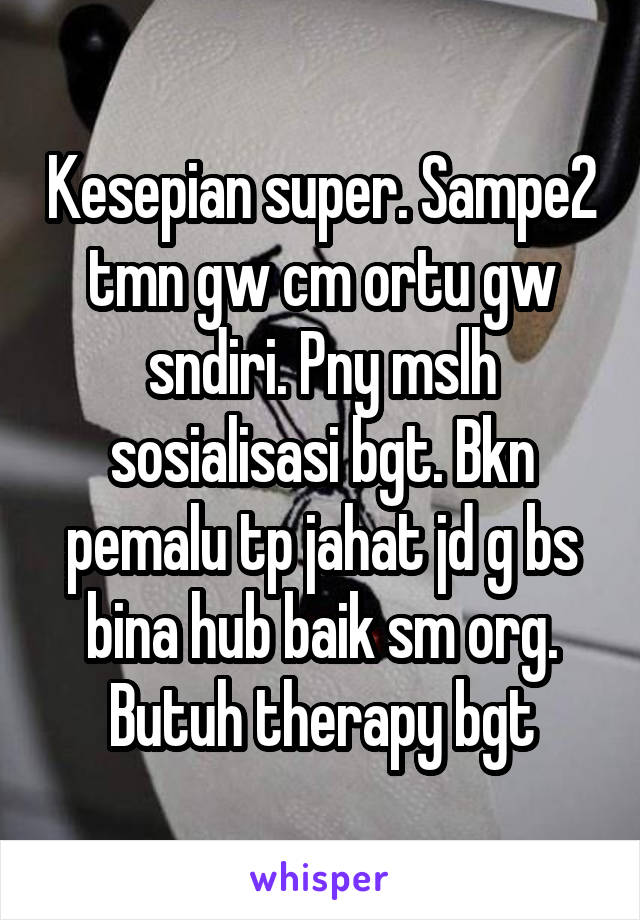 Kesepian super. Sampe2 tmn gw cm ortu gw sndiri. Pny mslh sosialisasi bgt. Bkn pemalu tp jahat jd g bs bina hub baik sm org. Butuh therapy bgt