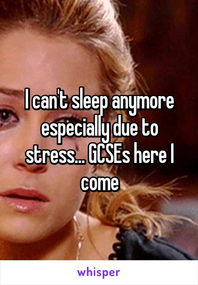 I can't sleep anymore especially due to stress... GCSEs here I come