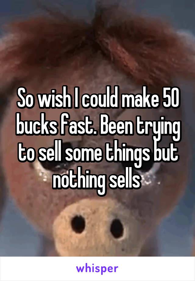 So wish I could make 50 bucks fast. Been trying to sell some things but nothing sells 