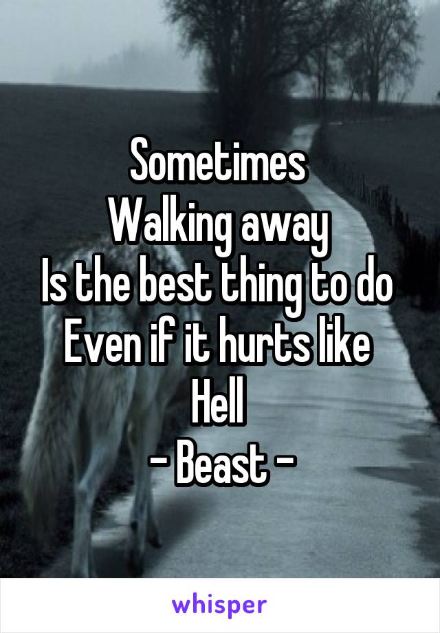 Sometimes 
Walking away 
Is the best thing to do 
Even if it hurts like 
Hell 
- Beast -