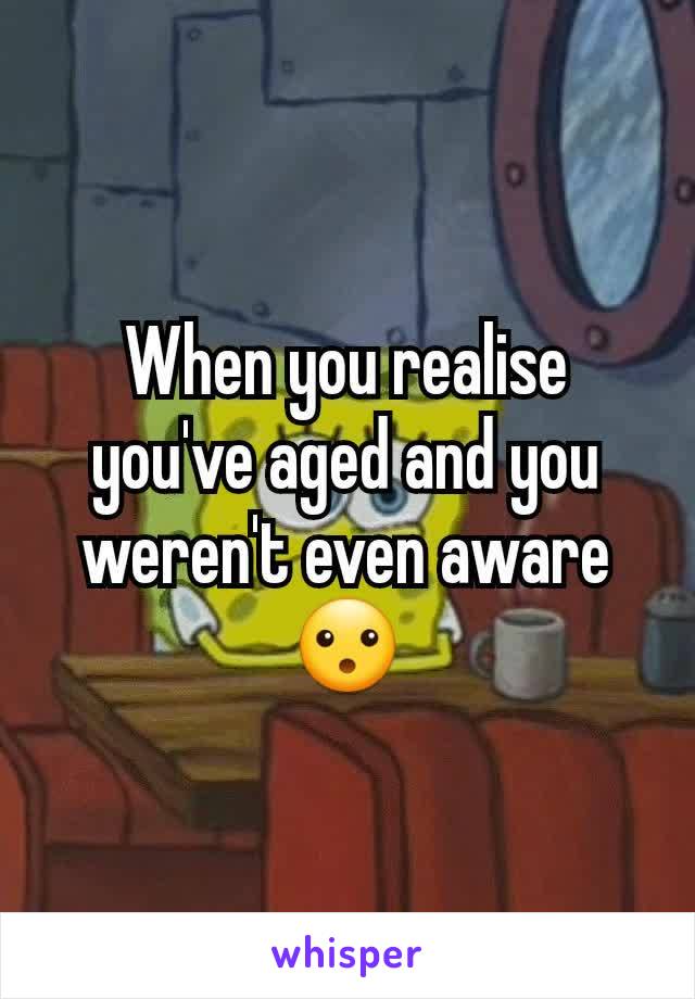 When you realise you've aged and you weren't even aware😮