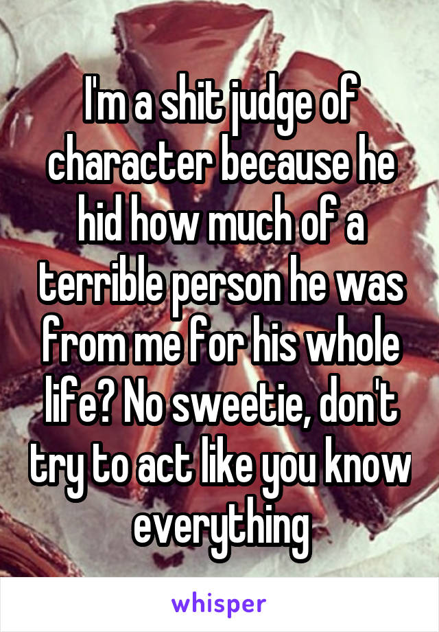 I'm a shit judge of character because he hid how much of a terrible person he was from me for his whole life? No sweetie, don't try to act like you know everything