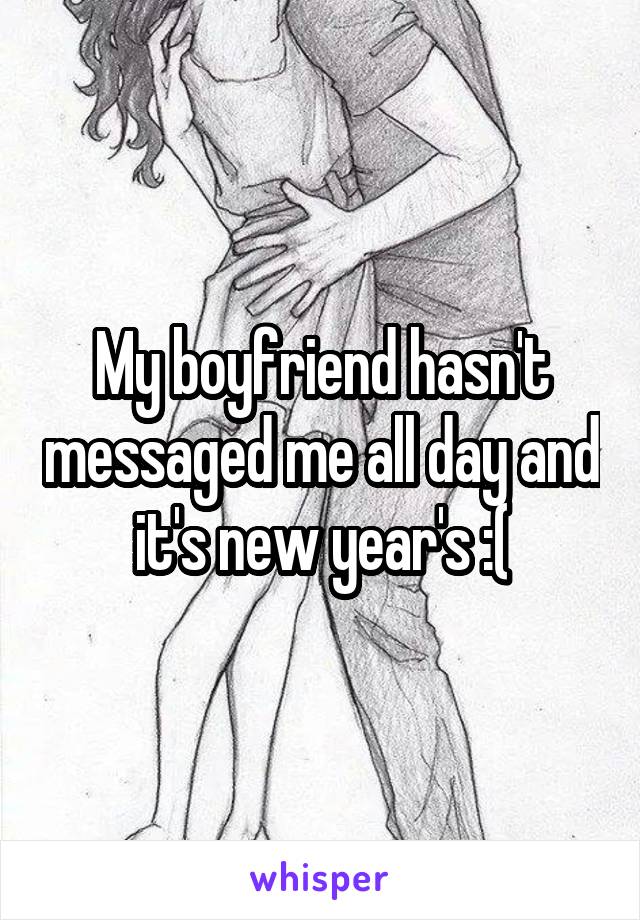 My boyfriend hasn't messaged me all day and it's new year's :(