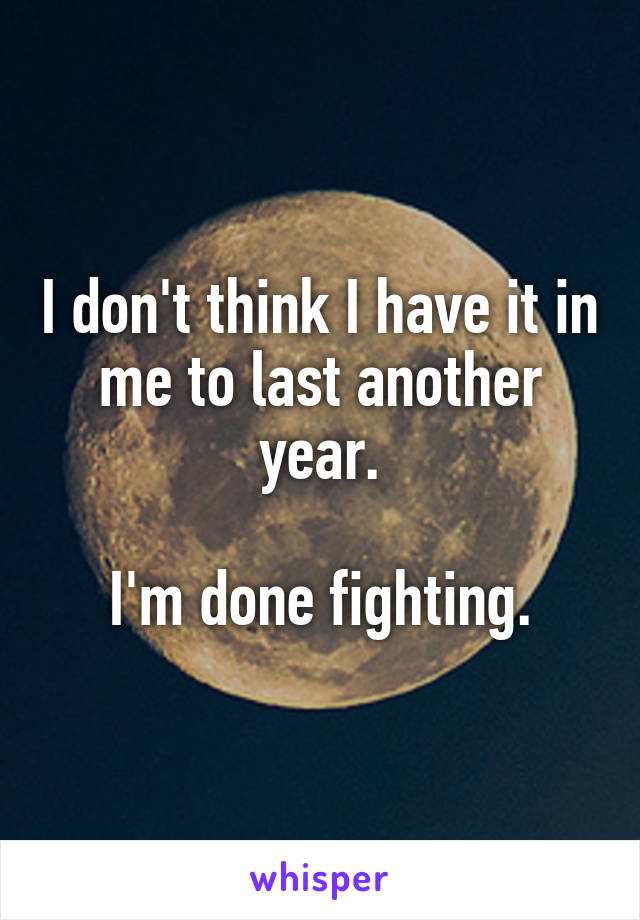 I don't think I have it in me to last another year.

I'm done fighting.