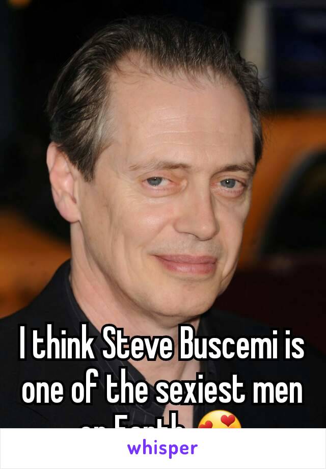 I think Steve Buscemi is one of the sexiest men on Earth 😍