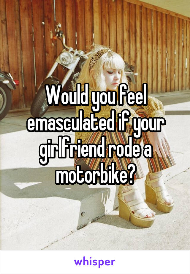 Would you feel emasculated if your girlfriend rode a motorbike?