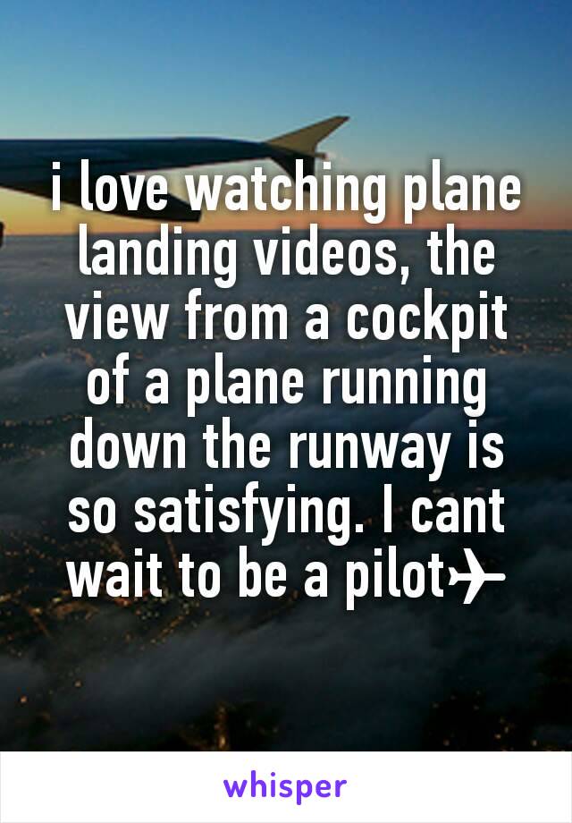 i love watching plane landing videos, the view from a cockpit of a plane running down the runway is so satisfying. I cant wait to be a pilot✈