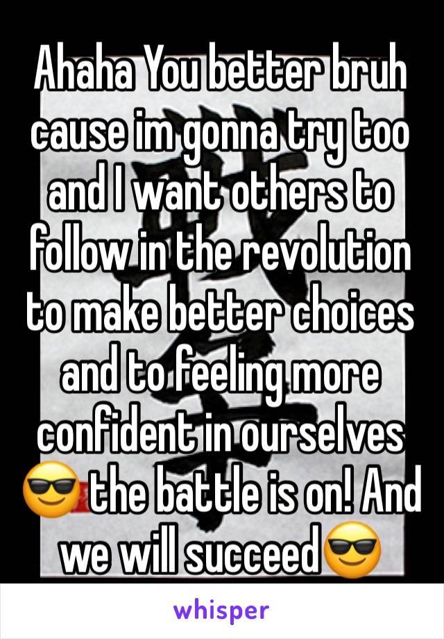 Ahaha You better bruh  cause im gonna try too and I want others to follow in the revolution to make better choices and to feeling more confident in ourselves 😎 the battle is on! And we will succeed😎