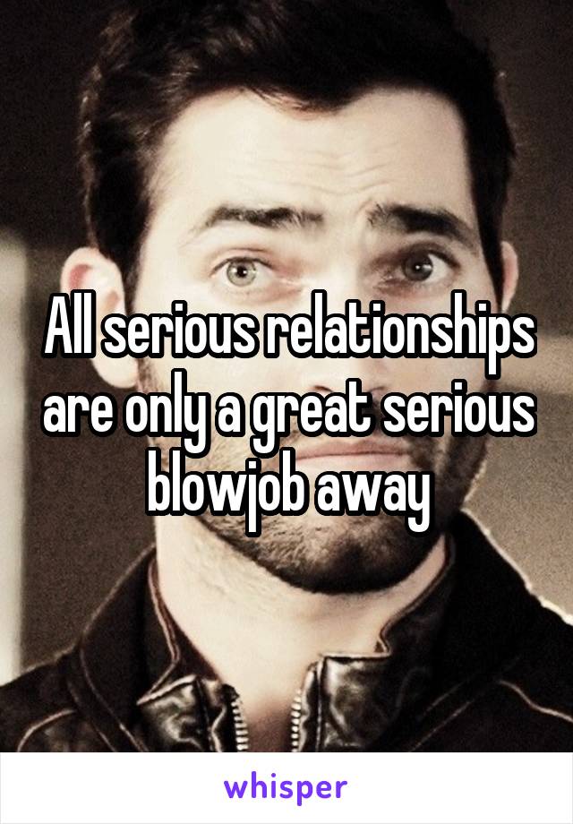 All serious relationships are only a great serious blowjob away