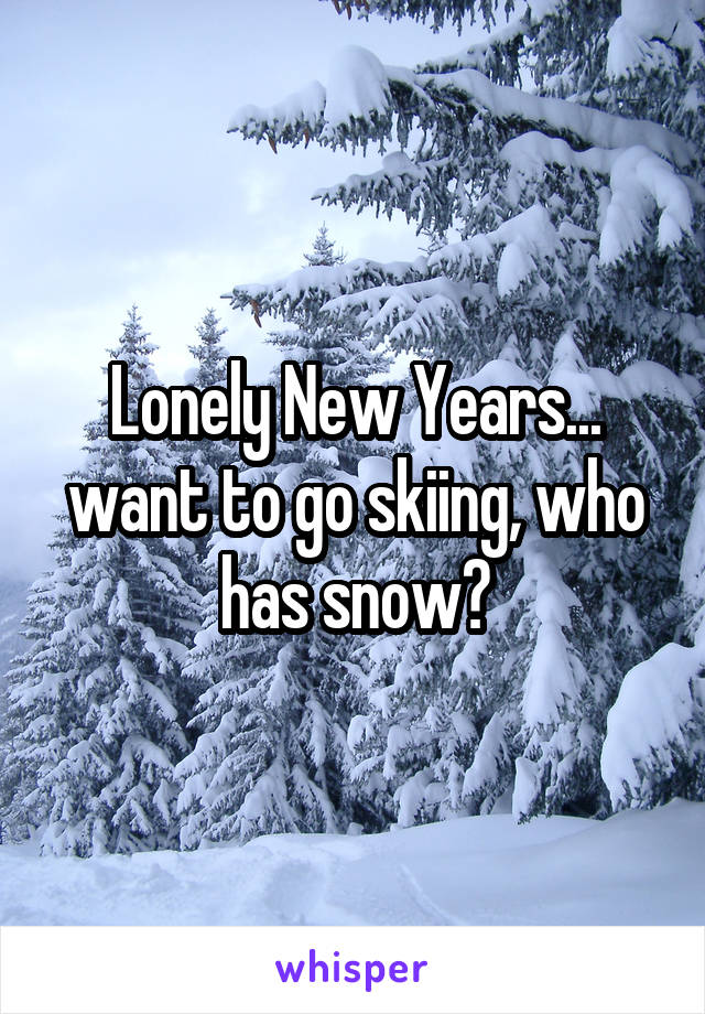 Lonely New Years... want to go skiing, who has snow?