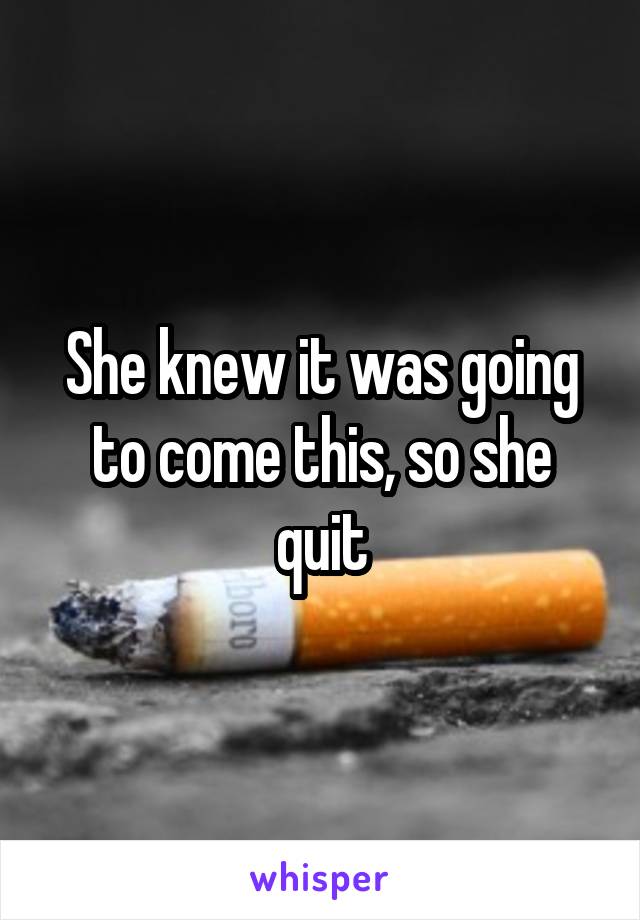 She knew it was going to come this, so she quit