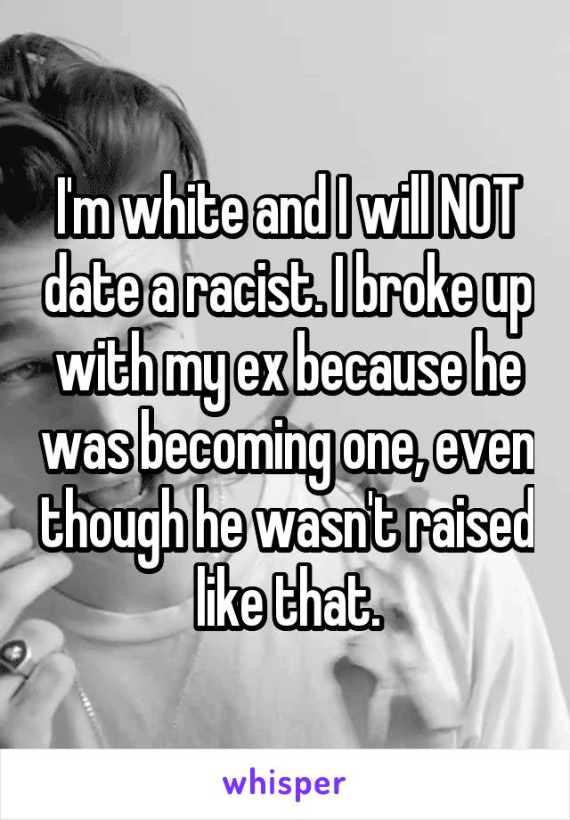 I'm white and I will NOT date a racist. I broke up with my ex because he was becoming one, even though he wasn't raised like that.