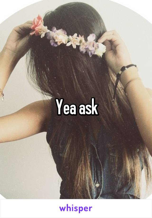 Yea ask