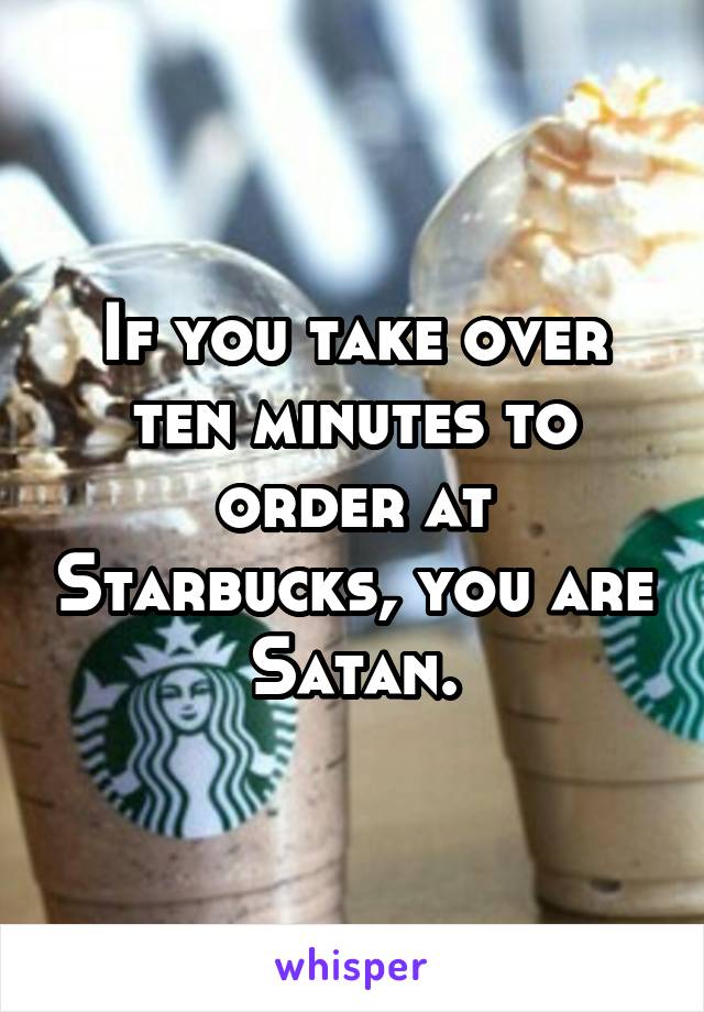 If you take over ten minutes to order at Starbucks, you are Satan.