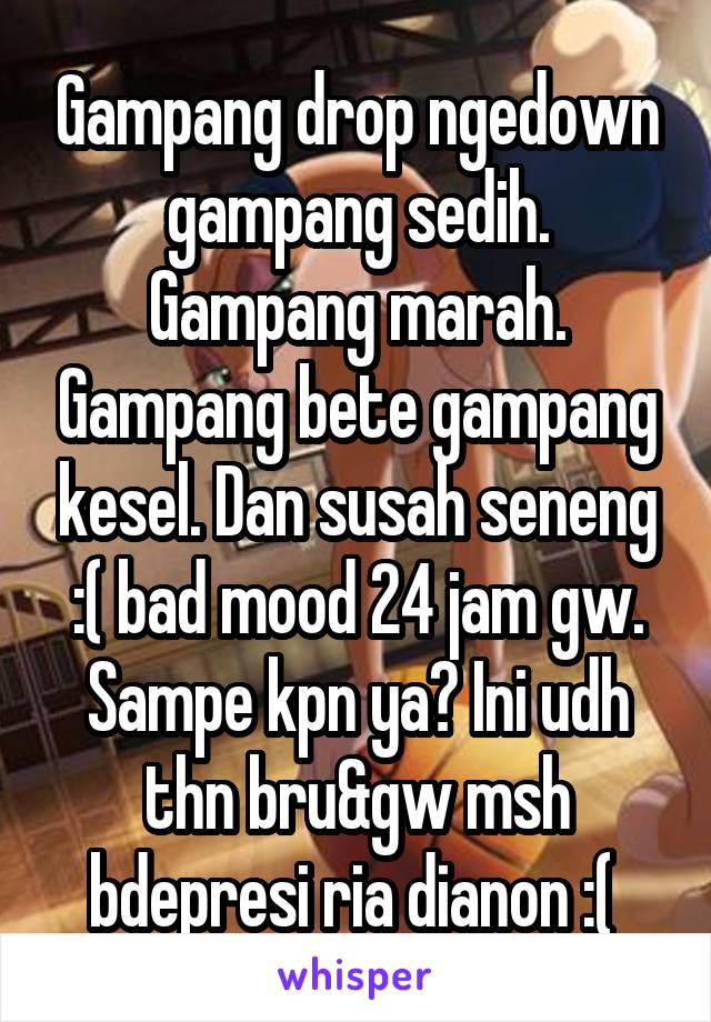 Gampang drop ngedown gampang sedih. Gampang marah. Gampang bete gampang kesel. Dan susah seneng :( bad mood 24 jam gw. Sampe kpn ya? Ini udh thn bru&gw msh bdepresi ria dianon :( 