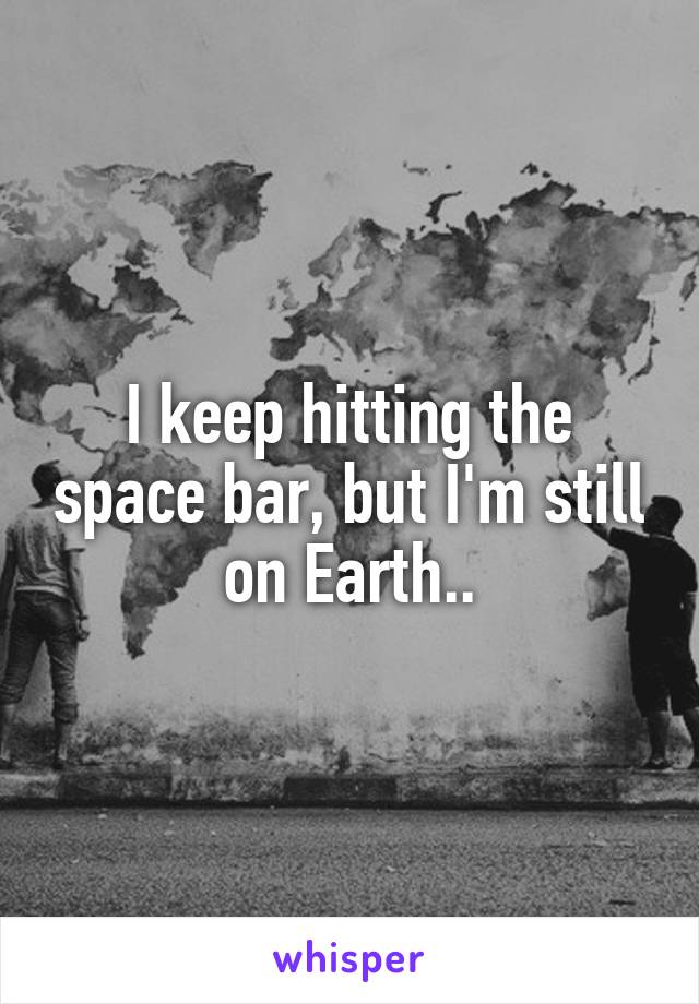 I keep hitting the space bar, but I'm still on Earth..