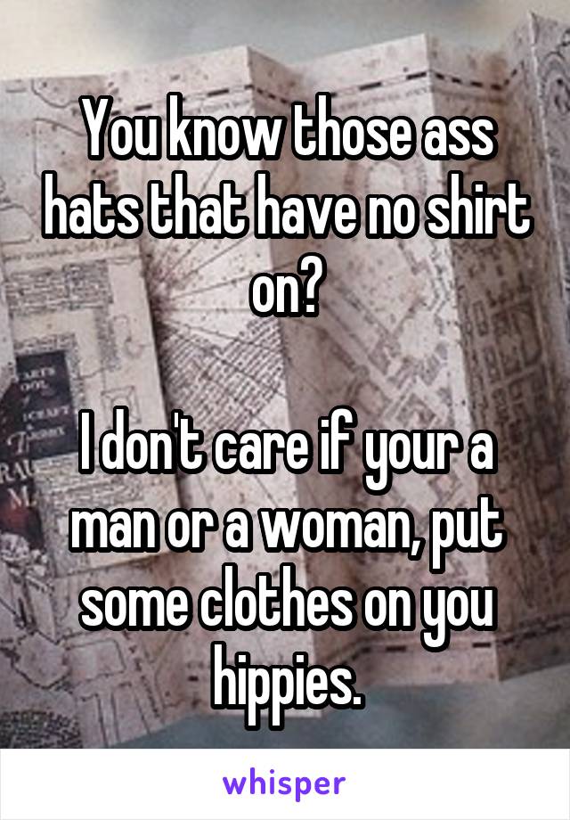 You know those ass hats that have no shirt on?

I don't care if your a man or a woman, put some clothes on you hippies.