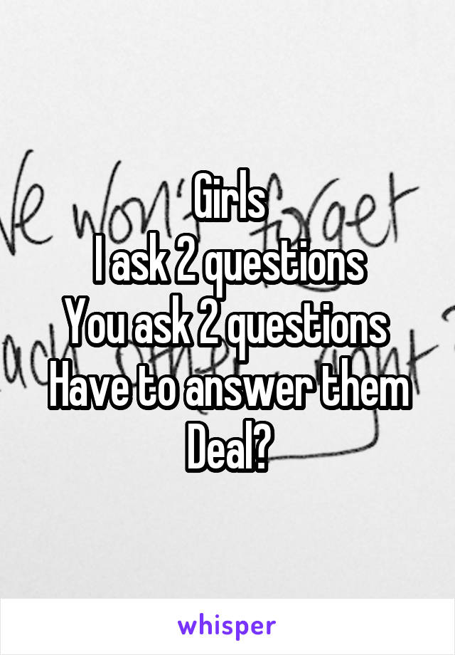 Girls
I ask 2 questions
You ask 2 questions 
Have to answer them
Deal?