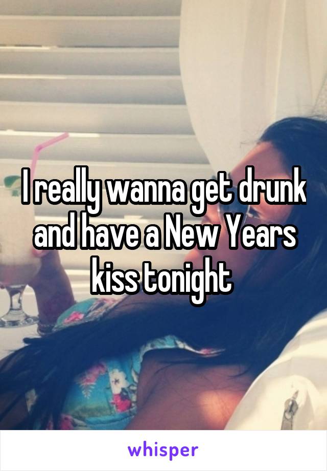 I really wanna get drunk and have a New Years kiss tonight 