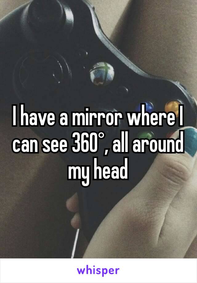 I have a mirror where I can see 360°, all around my head