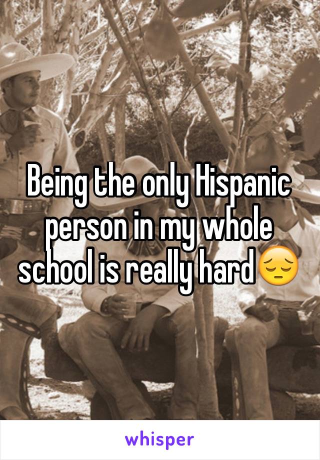 Being the only Hispanic person in my whole school is really hard😔