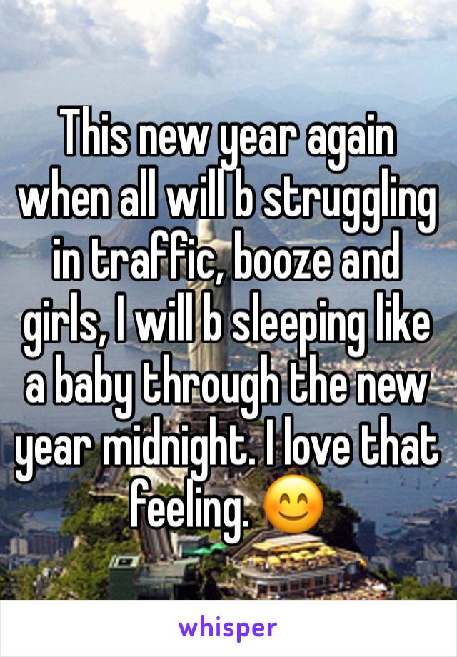 This new year again when all will b struggling in traffic, booze and girls, I will b sleeping like a baby through the new year midnight. I love that feeling. 😊