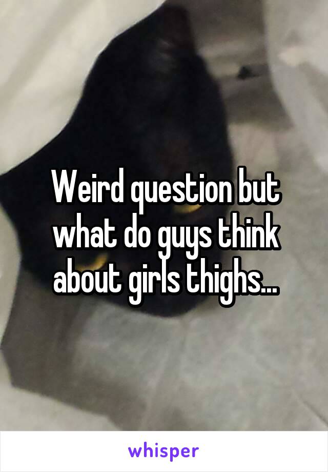 Weird question but what do guys think about girls thighs...