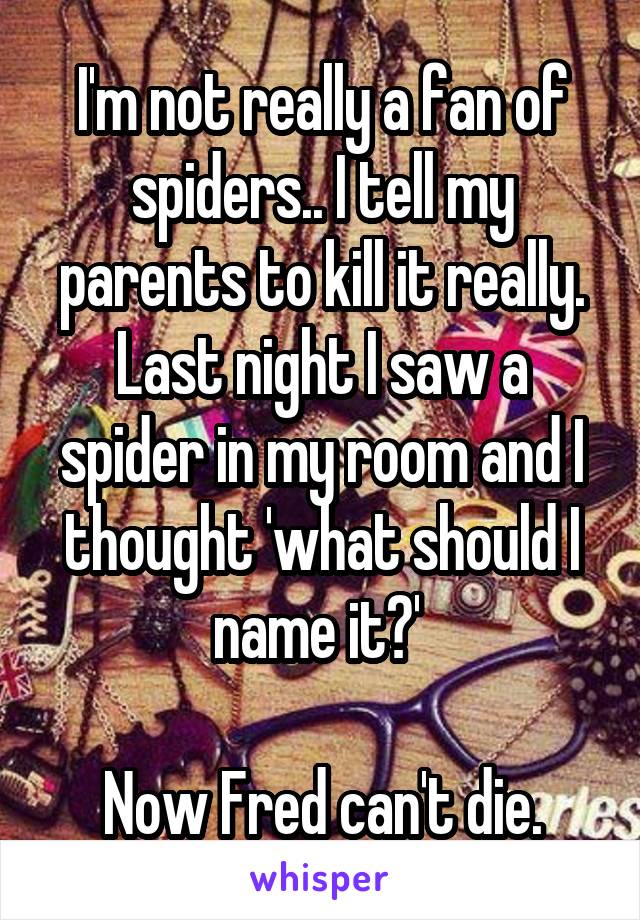 I'm not really a fan of spiders.. I tell my parents to kill it really. Last night I saw a spider in my room and I thought 'what should I name it?' 

Now Fred can't die.