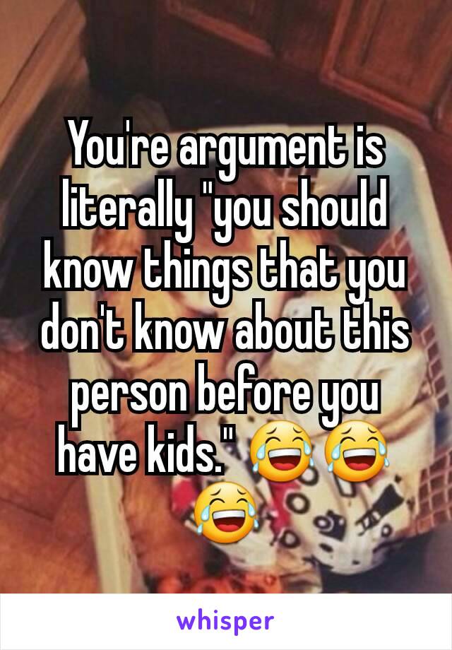 You're argument is literally "you should know things that you don't know about this person before you have kids." 😂😂😂