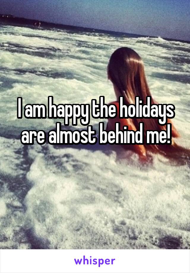 I am happy the holidays are almost behind me!
