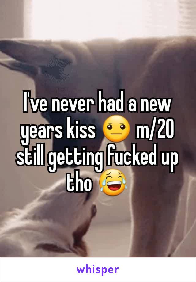 I've never had a new years kiss 😐 m/20 still getting fucked up tho 😂