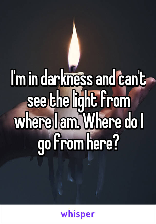 I'm in darkness and can't see the light from where I am. Where do I go from here?