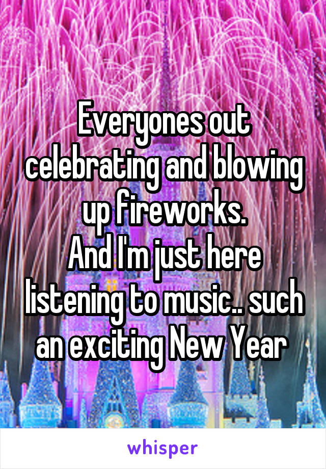 Everyones out celebrating and blowing up fireworks.
And I'm just here listening to music.. such an exciting New Year 